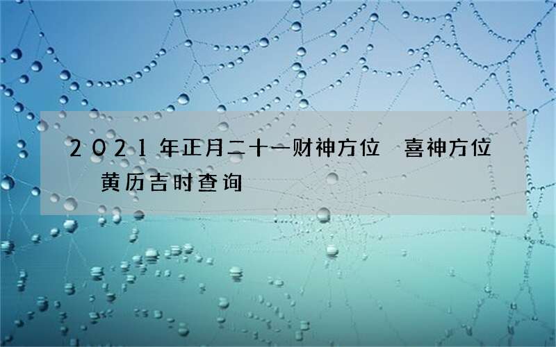 2021年正月二十一财神方位 喜神方位 黄历吉时查询